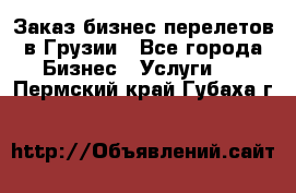 Заказ бизнес перелетов в Грузии - Все города Бизнес » Услуги   . Пермский край,Губаха г.